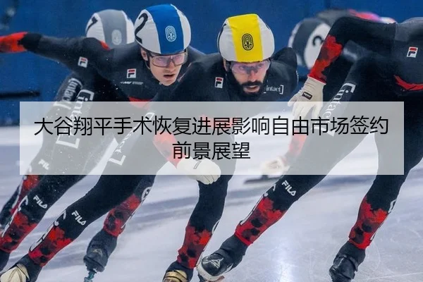 大谷翔平手术恢复进展影响自由市场签约前景展望