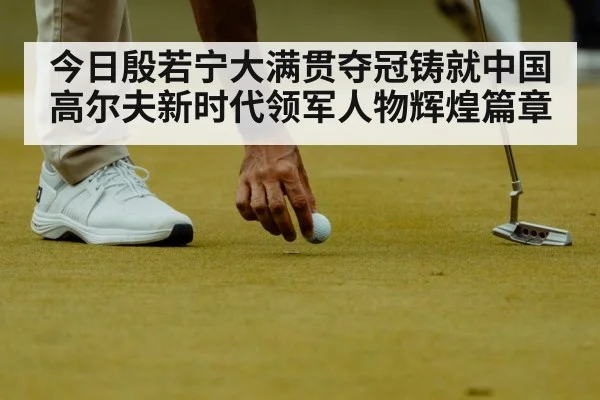 今日殷若宁大满贯夺冠铸就中国高尔夫新时代领军人物辉煌篇章