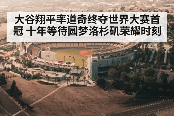 大谷翔平率道奇终夺世界大赛首冠 十年等待圆梦洛杉矶荣耀时刻