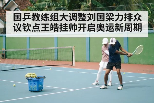 国乒教练组大调整刘国梁力排众议钦点王皓挂帅开启奥运新周期