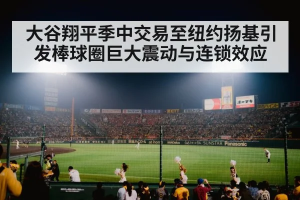 大谷翔平季中交易至纽约扬基引发棒球圈巨大震动与连锁效应