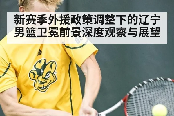新赛季外援政策调整下的辽宁男篮卫冕前景深度观察与展望